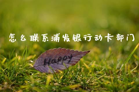 怎么联系浦发银行动卡部门_https://wap.yjjixie.cn_商业资讯_第1张