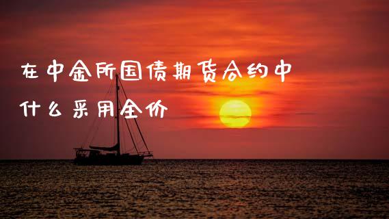 在中金所国债期货合约中 什么采用全价_https://wap.yjjixie.cn_商业资讯_第1张