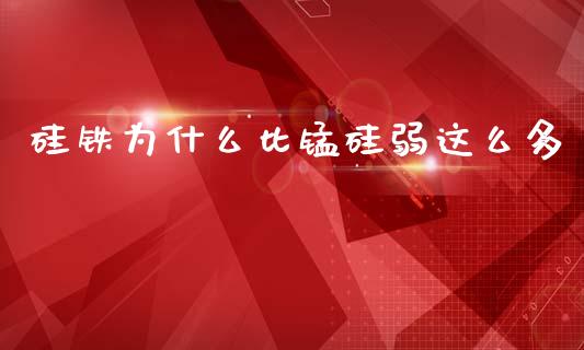 硅铁为什么比锰硅弱这么多_https://wap.yjjixie.cn_证券市场_第1张
