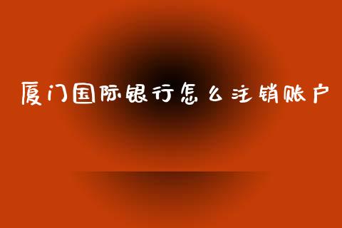 厦门国际银行怎么注销账户_https://wap.yjjixie.cn_商业资讯_第1张