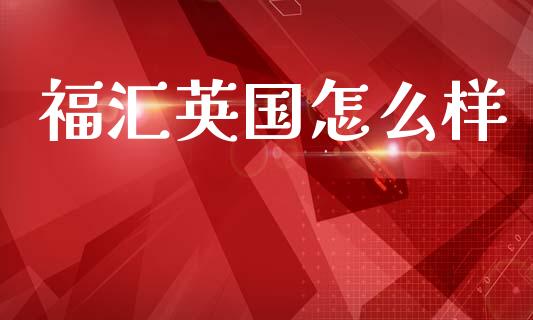 福汇英国怎么样_https://wap.yjjixie.cn_保险理财_第1张