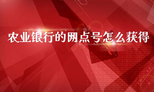 农业银行的网点号怎么获得_https://wap.yjjixie.cn_商业资讯_第1张
