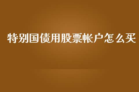 特别国债用股票帐户怎么买_https://wap.yjjixie.cn_港股行情_第1张