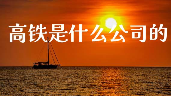 高铁是什么公司的_https://wap.yjjixie.cn_证券市场_第1张