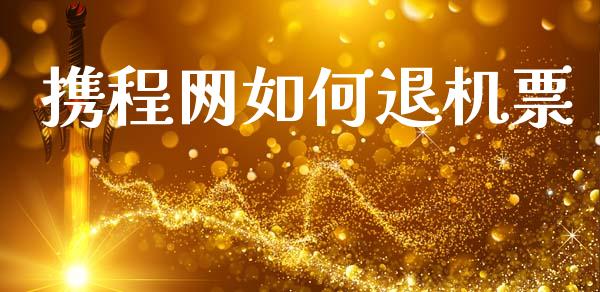 携程网如何退机票_https://wap.yjjixie.cn_保险理财_第1张