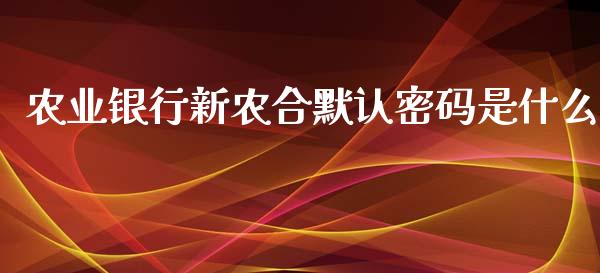 农业银行新农合默认密码是什么_https://wap.yjjixie.cn_商业资讯_第1张