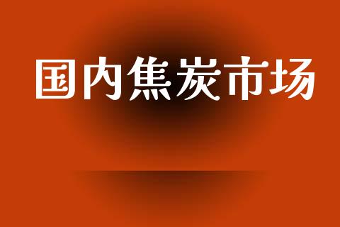 国内焦炭市场_https://wap.yjjixie.cn_证券市场_第1张