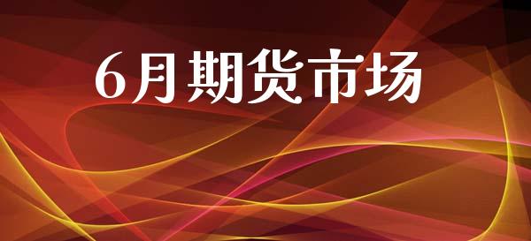 6月期货市场_https://wap.yjjixie.cn_商业资讯_第1张
