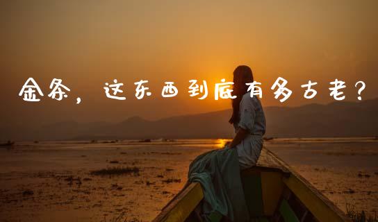 金条，这东西到底有多古老？_https://wap.yjjixie.cn_商业资讯_第1张
