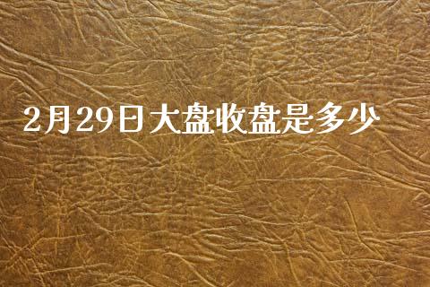 2月29日大盘收盘是多少_https://wap.yjjixie.cn_港股行情_第1张