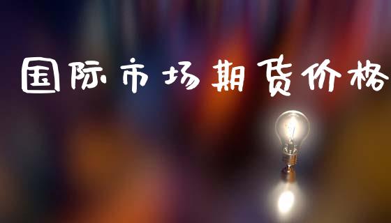 国际市场期货价格_https://wap.yjjixie.cn_保险理财_第1张