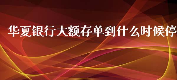 华夏银行大额存单到什么时候停_https://wap.yjjixie.cn_港股行情_第1张