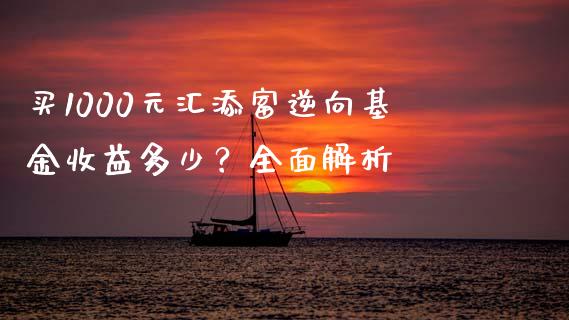 买1000元汇添富逆向基金收益多少？全面解析_https://wap.yjjixie.cn_保险理财_第1张