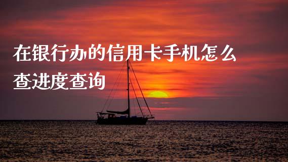 在银行办的信用卡手机怎么查进度查询_https://wap.yjjixie.cn_港股行情_第1张