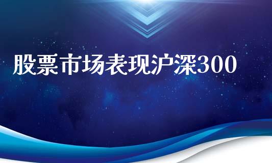 股票市场表现沪深300_https://wap.yjjixie.cn_商业资讯_第1张