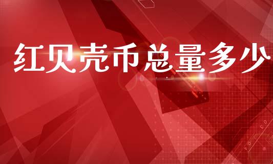 红贝壳币总量多少_https://wap.yjjixie.cn_商业资讯_第1张