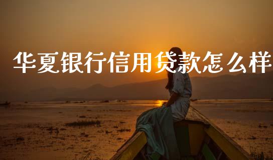 华夏银行信用贷款怎么样_https://wap.yjjixie.cn_保险理财_第1张