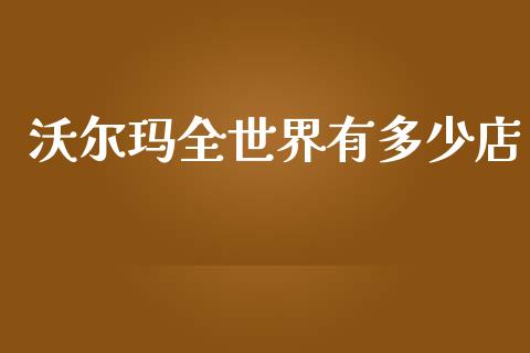 沃尔玛全世界有多少店_https://wap.yjjixie.cn_保险理财_第1张