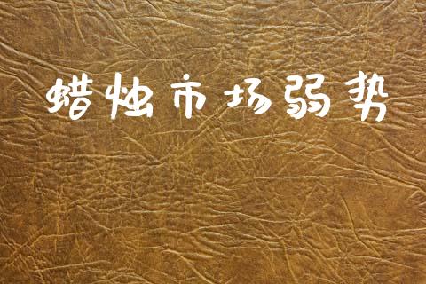 蜡烛市场弱势_https://wap.yjjixie.cn_商业资讯_第1张