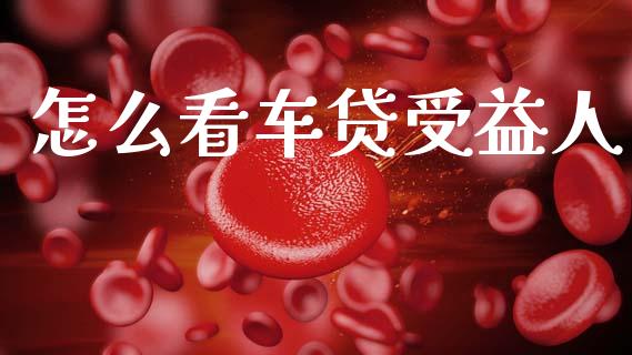 怎么看车贷受益人_https://wap.yjjixie.cn_商业资讯_第1张
