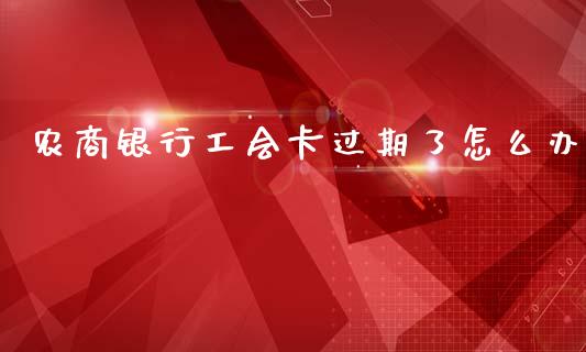 农商银行工会卡过期了怎么办_https://wap.yjjixie.cn_保险理财_第1张
