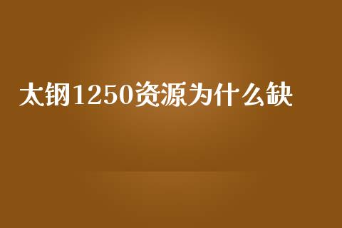 太钢1250资源为什么缺_https://wap.yjjixie.cn_证券市场_第1张