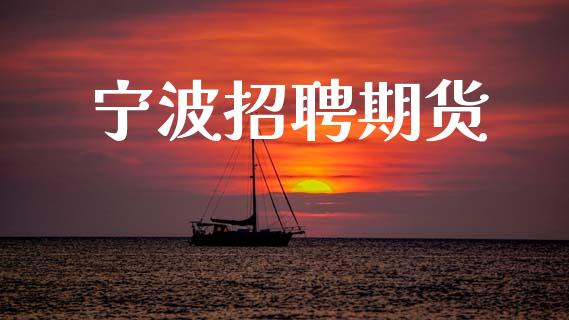 宁波招聘期货_https://wap.yjjixie.cn_港股行情_第1张