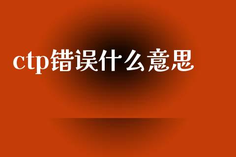 ctp错误什么意思_https://wap.yjjixie.cn_保险理财_第1张