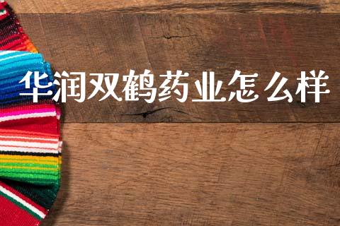 华润双鹤药业怎么样_https://wap.yjjixie.cn_商业资讯_第1张