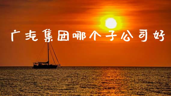 广汽集团哪个子公司好_https://wap.yjjixie.cn_港股行情_第1张