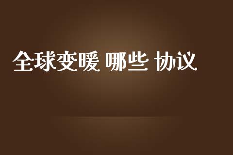 全球变暖 哪些 协议_https://wap.yjjixie.cn_保险理财_第1张