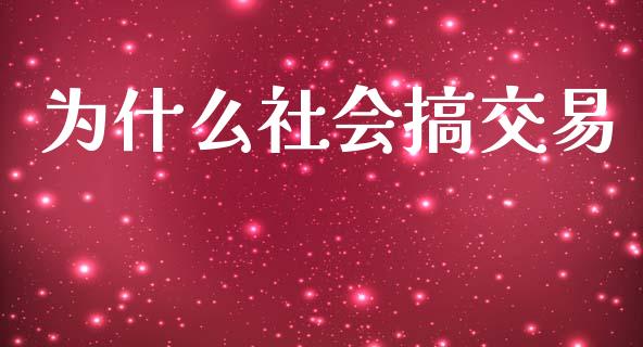 为什么社会搞交易_https://wap.yjjixie.cn_保险理财_第1张