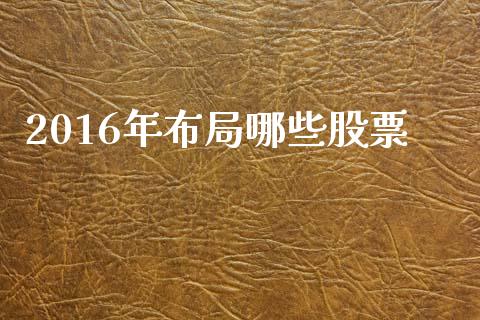 2016年布局哪些股票_https://wap.yjjixie.cn_保险理财_第1张