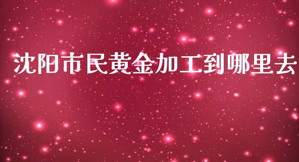 沈阳市民黄金加工到哪里去_https://wap.yjjixie.cn_证券市场_第1张