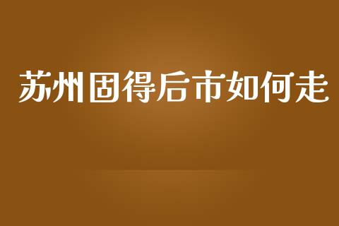 苏州固得后市如何走_https://wap.yjjixie.cn_商业资讯_第1张