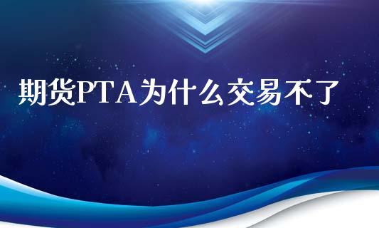 期货PTA为什么交易不了_https://wap.yjjixie.cn_证券市场_第1张