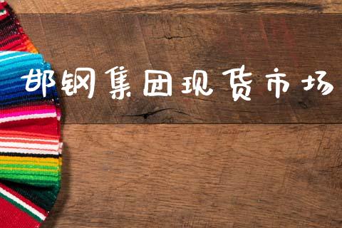 邯钢集团现货市场_https://wap.yjjixie.cn_港股行情_第1张