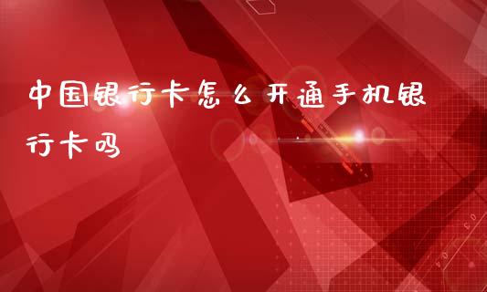 中国银行卡怎么开通手机银行卡吗_https://wap.yjjixie.cn_商业资讯_第1张