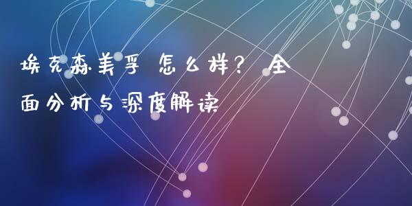 埃克森美孚 怎么样？ 全面分析与深度解读_https://wap.yjjixie.cn_商业资讯_第1张
