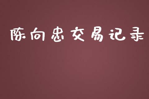 陈向忠交易记录_https://wap.yjjixie.cn_港股行情_第1张