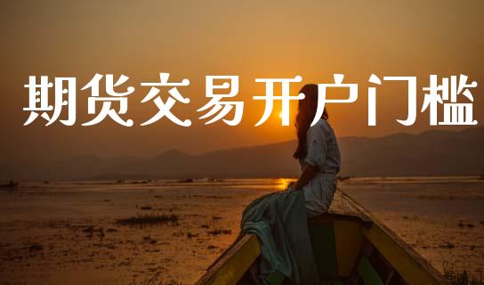 期货交易开户门槛_https://wap.yjjixie.cn_保险理财_第1张