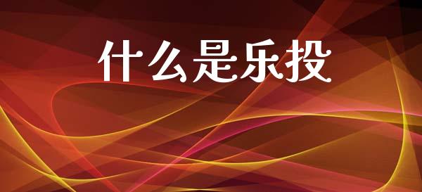 什么是乐投_https://wap.yjjixie.cn_商业资讯_第1张