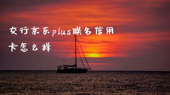 交行京东plus联名信用卡怎么样_https://wap.yjjixie.cn_商业资讯_第1张