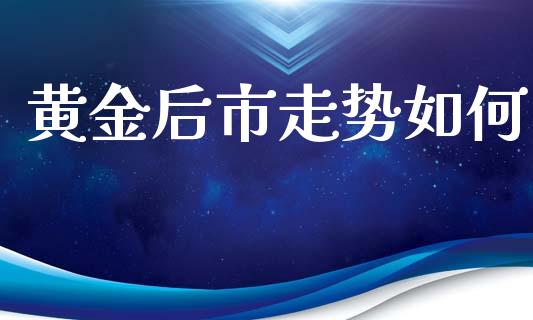黄金后市走势如何_https://wap.yjjixie.cn_保险理财_第1张