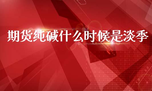 期货纯碱什么时候是淡季_https://wap.yjjixie.cn_港股行情_第1张