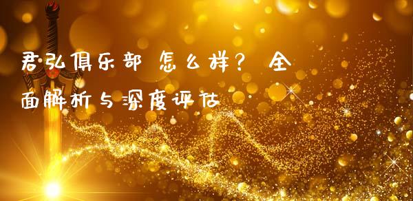 君弘俱乐部 怎么样？ 全面解析与深度评估_https://wap.yjjixie.cn_商业资讯_第1张