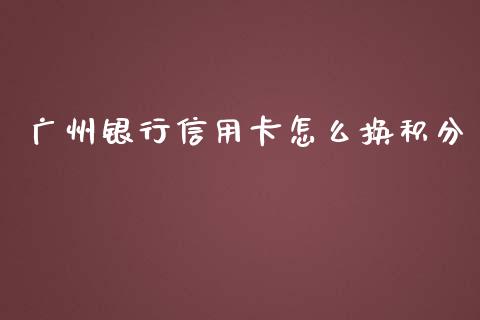 广州银行信用卡怎么换积分_https://wap.yjjixie.cn_商业资讯_第1张