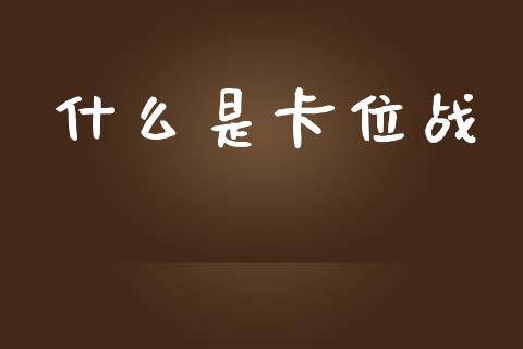 什么是卡位战_https://wap.yjjixie.cn_证券市场_第1张