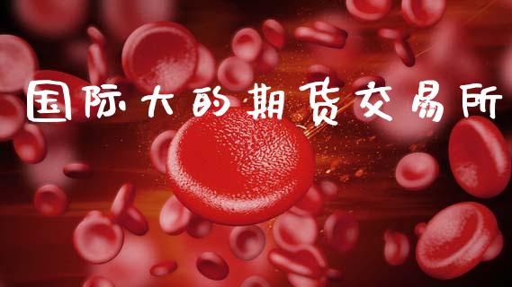 国际大的期货交易所_https://wap.yjjixie.cn_保险理财_第1张
