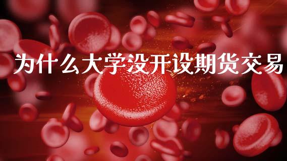 为什么大学没开设期货交易_https://wap.yjjixie.cn_保险理财_第1张